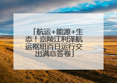 航运+能源+生态！嘉陵江利泽航运枢纽百日运行交出满意答卷
