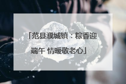 范县濮城镇：粽香迎端午 情暖敬老心