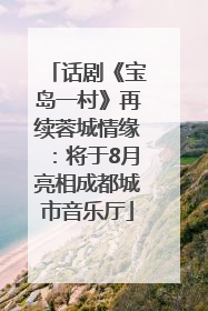 话剧《宝岛一村》再续蓉城情缘：将于8月亮相成都城市音乐厅