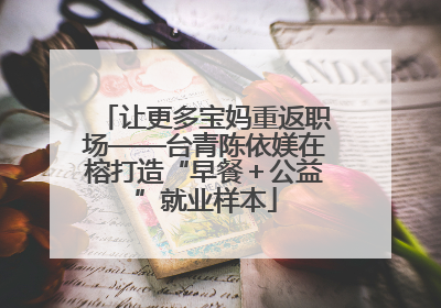 让更多宝妈重返职场——台青陈依媄在榕打造“早餐＋公益”就业样本