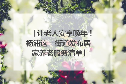 让老人安享晚年！杨浦这一街道发布居家养老服务清单