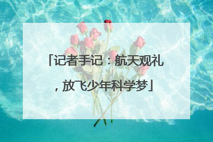 记者手记：航天观礼，放飞少年科学梦
