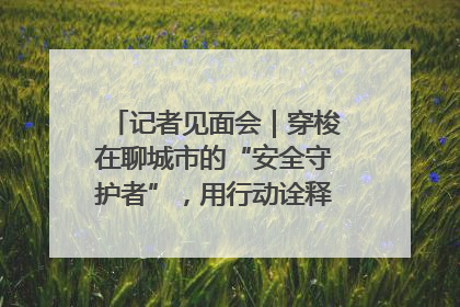 记者见面会｜穿梭在聊城市的“安全守护者”，用行动诠释城市文明“移动坐标”的温暖力量