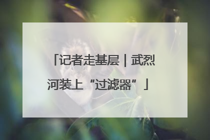 记者走基层｜武烈河装上“过滤器”