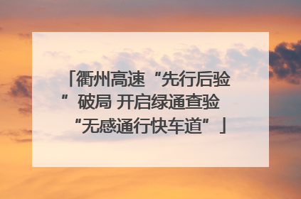 衢州高速“先行后验”破局 开启绿通查验“无感通行快车道”