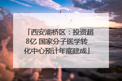 西安灞桥区：投资超8亿 国家分子医学转化中心预计年底建成