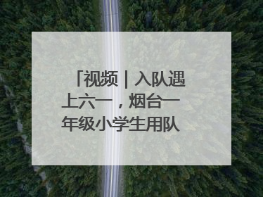 视频｜入队遇上六一，烟台一年级小学生用队礼迎接成长