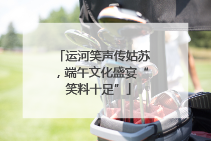 运河笑声传姑苏，端午文化盛宴“笑料十足”