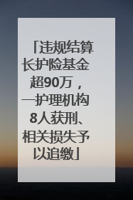 违规结算长护险基金超90万，一护理机构8人获刑、相关损失予以追缴