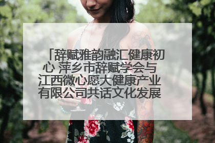 辞赋雅韵融汇健康初心 萍乡市辞赋学会与江西微心愿大健康产业有限公司共话文化发展新篇（图）