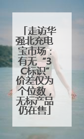 走访华强北充电宝市场：有无“3C标识”价差仅为个位数，无标产品仍在售