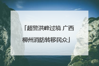 超警洪峰过境 广西柳州消防转移民众