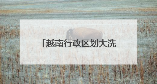 越南行政区划大洗牌，63个省级单位精简后剩下34个