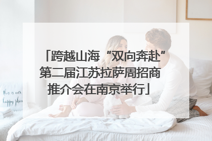 跨越山海“双向奔赴” 第二届江苏拉萨周招商推介会在南京举行