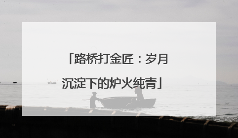 路桥打金匠：岁月沉淀下的炉火纯青