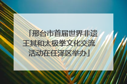 邢台市首届世界非遗王其和太极拳文化交流活动在任泽区举办