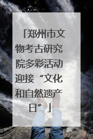 郑州市文物考古研究院多彩活动迎接“文化和自然遗产日”