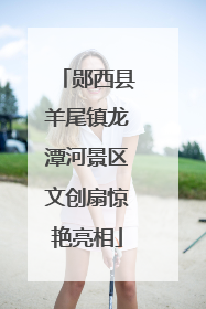 郧西县羊尾镇龙潭河景区文创扇惊艳亮相