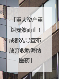 重大资产重组戛然而止！成都先导宣布放弃收购海纳医药