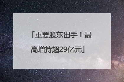 重要股东出手！最高增持超29亿元
