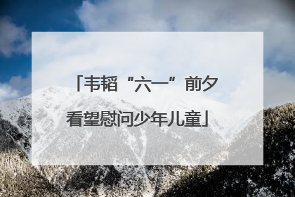 韦韬“六一”前夕看望慰问少年儿童