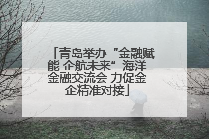 青岛举办“金融赋能 企航未来”海洋金融交流会 力促金企精准对接