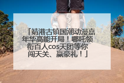 靖港古镇国潮动漫嘉年华高能开局！哪吒领衔百人cos天团等你闯天关、赢豪礼！