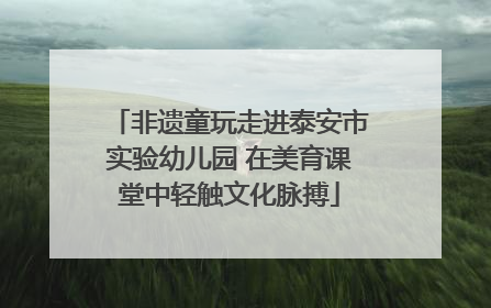 非遗童玩走进泰安市实验幼儿园 在美育课堂中轻触文化脉搏