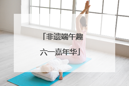 非遗端午趣 六一嘉年华