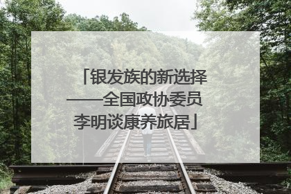 银发族的新选择——全国政协委员李明谈康养旅居