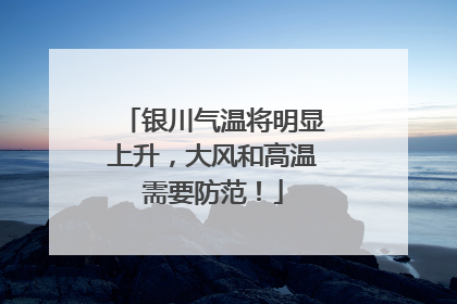 银川气温将明显上升，大风和高温需要防范！