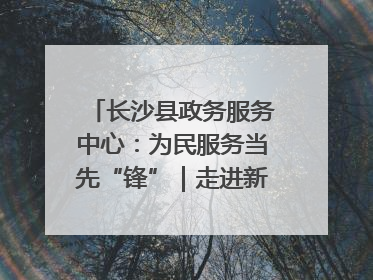 长沙县政务服务中心：为民服务当先“锋”｜走进新时代“雷锋传人 长沙榜样”