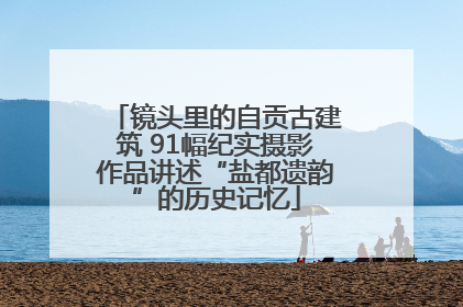 镜头里的自贡古建筑 91幅纪实摄影作品讲述“盐都遗韵”的历史记忆
