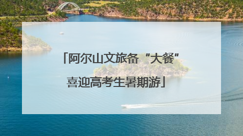 阿尔山文旅备“大餐” 喜迎高考生暑期游