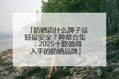 防晒霜什么牌子最好最安全？种草合集：2025十款值得入手的防晒品牌