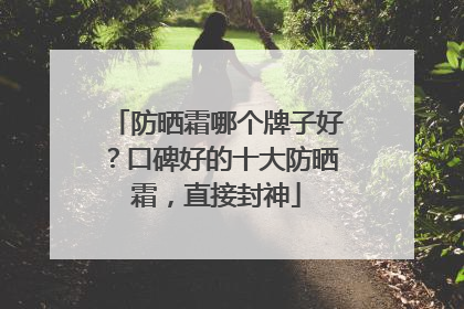 防晒霜哪个牌子好？口碑好的十大防晒霜，直接封神