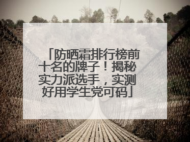 防晒霜排行榜前十名的牌子！揭秘实力派选手，实测好用学生党可码