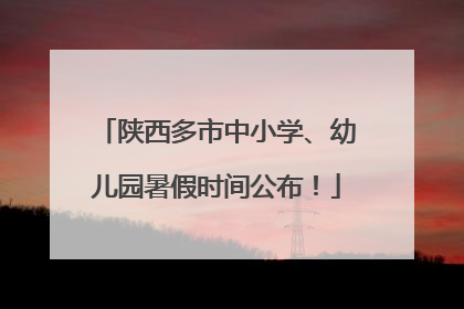 陕西多市中小学、幼儿园暑假时间公布！