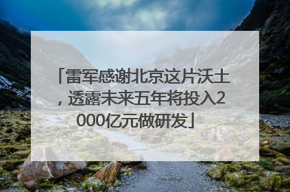 雷军感谢北京这片沃土，透露未来五年将投入2000亿元做研发