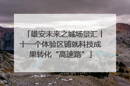 雄安未来之城场景汇丨十一个体验区铺就科技成果转化“高速路”