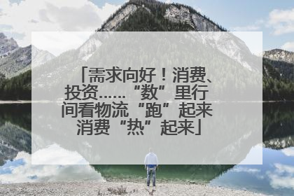 需求向好！消费、投资……“数”里行间看物流“跑”起来 消费“热”起来