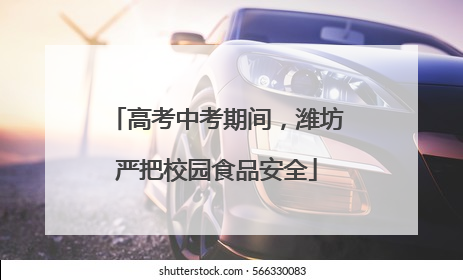 高考中考期间，潍坊严把校园食品安全