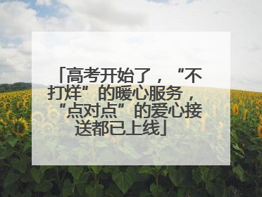 高考开始了，“不打烊”的暖心服务，“点对点”的爱心接送都已上线