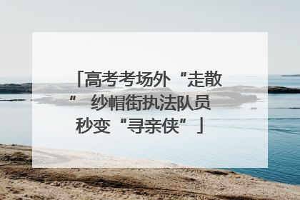 高考考场外“走散” 纱帽街执法队员秒变“寻亲侠”
