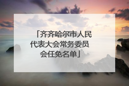 齐齐哈尔市人民代表大会常务委员会任免名单