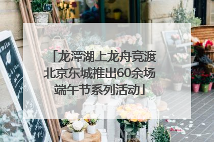 龙潭湖上龙舟竞渡 北京东城推出60余场端午节系列活动