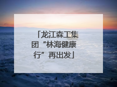 龙江森工集团“林海健康行”再出发