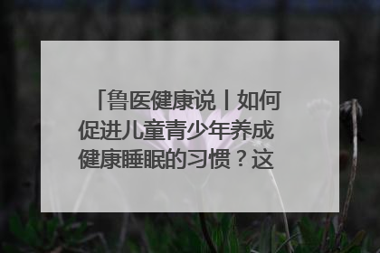 鲁医健康说丨如何促进儿童青少年养成健康睡眠的习惯？这份宝典快收藏