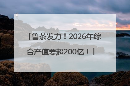 鲁茶发力！2026年综合产值要超200亿！