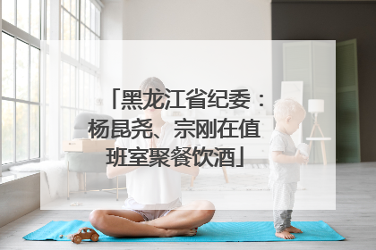 黑龙江省纪委：杨昆尧、宗刚在值班室聚餐饮酒